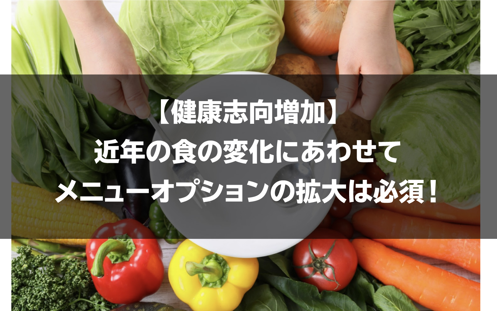 健康志向増加 近年の食の変化にあわせてメニューオプションの拡大は必須